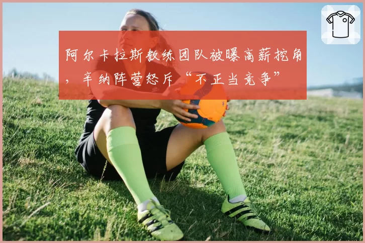 阿尔卡拉斯教练团队被曝高薪挖角,辛纳阵营怒斥“不正当竞争”