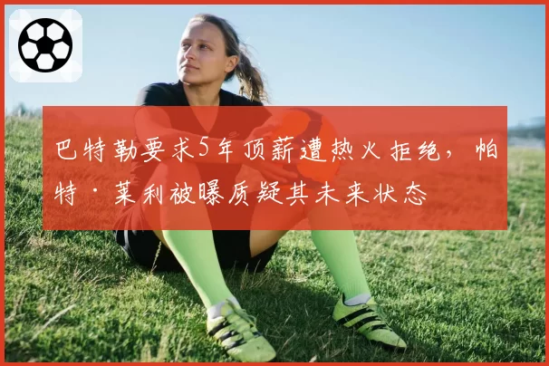 巴特勒要求5年顶薪遭热火拒绝，帕特·莱利被曝质疑其未来状态