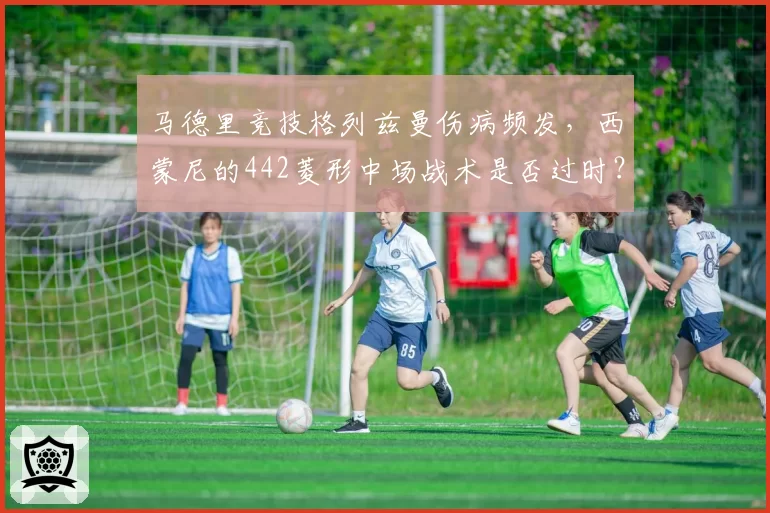 马德里竞技格列兹曼伤病频发，西蒙尼的442菱形中场战术是否过时？