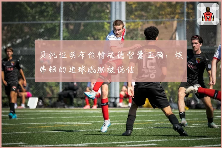 贝托证明布伦特福德智囊正确，埃弗顿的进球威胁被低估