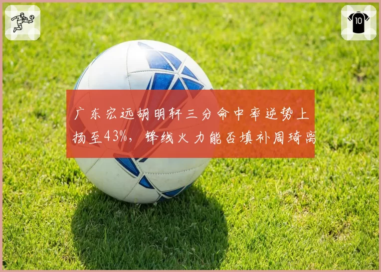 广东宏远胡明轩三分命中率逆势上扬至43%，锋线火力能否填补周琦离队空缺？