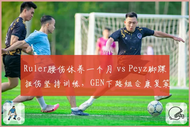Ruler腰伤休养一个月 vs Peyz脚踝扭伤坚持训练，GEN下路组合康复策略形成鲜明对比