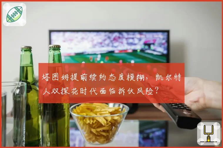 塔图姆提前续约态度模糊,凯尔特人双探花时代面临拆伙风险?