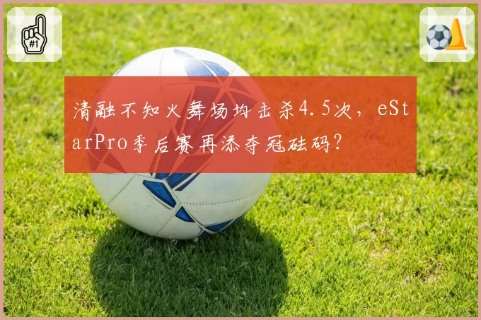 清融不知火舞场均击杀4.5次，eStarPro季后赛再添夺冠砝码？