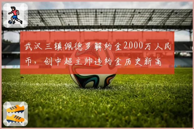 武汉三镇佩德罗解约金2000万人民币，创中超主帅违约金历史新高
