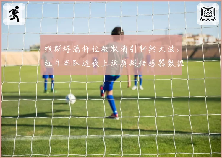 维斯塔潘杆位被取消引轩然大波,红牛车队连夜上诉质疑传感器数据