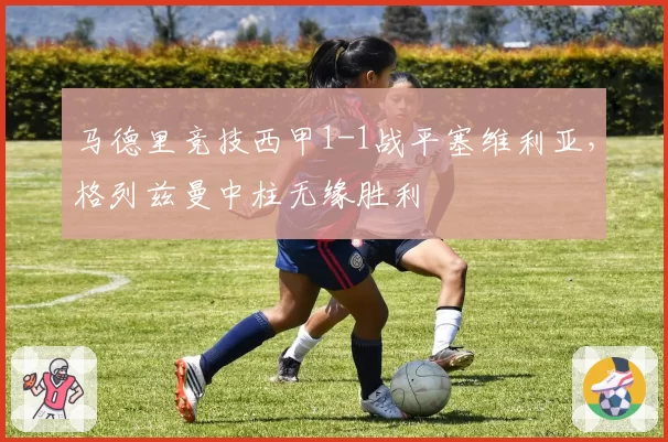 马德里竞技西甲1-1战平塞维利亚，格列兹曼中柱无缘胜利