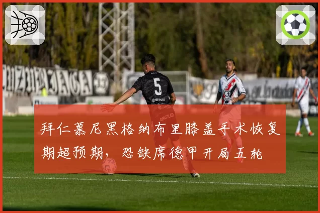 拜仁慕尼黑格纳布里膝盖手术恢复期超预期，恐缺席德甲开局五轮
