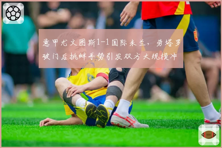意甲尤文图斯1-1国际米兰，劳塔罗破门后挑衅手势引发双方大规模冲突