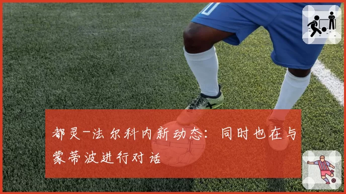 都灵-法尔科内新动态：同时也在与蒙蒂波进行对话