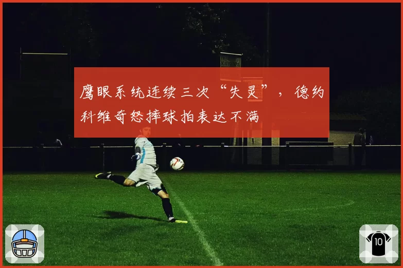 鹰眼系统连续三次“失灵”，德约科维奇怒摔球拍表达不满