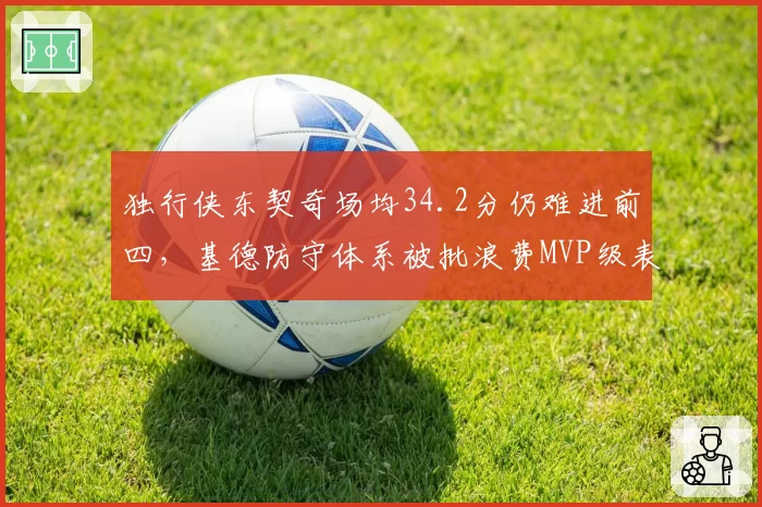 独行侠东契奇场均34.2分仍难进前四,基德防守体系被批浪费MVP级表现