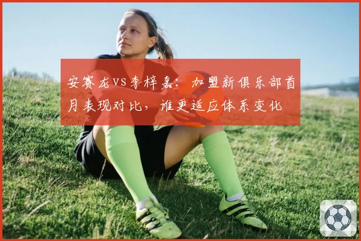 安赛龙vs李梓嘉：加盟新俱乐部首月表现对比，谁更适应体系变化