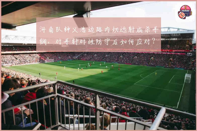 河南队钟义浩边路内切远射成杀手锏，对手针对性防守后如何应对？