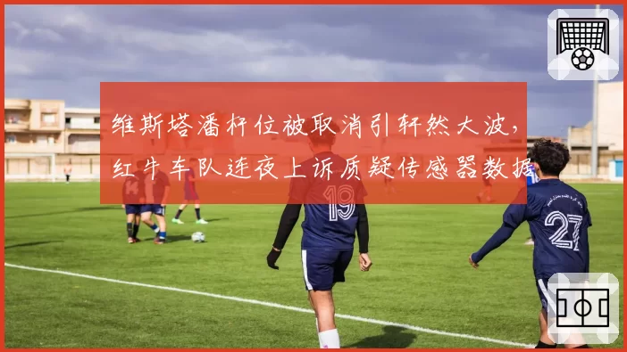 维斯塔潘杆位被取消引轩然大波，红牛车队连夜上诉质疑传感器数据