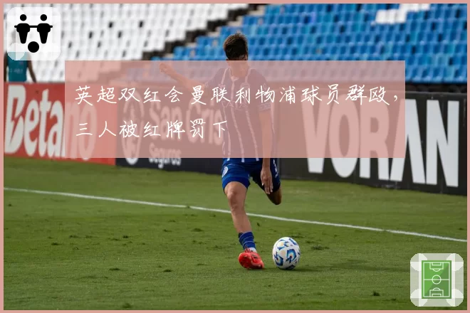 英超双红会曼联利物浦球员群殴，三人被红牌罚下