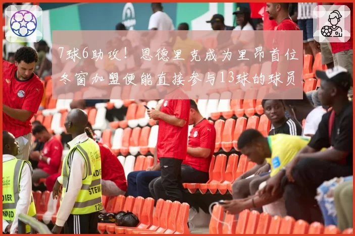 7球6助攻！恩德里克成为里昂首位冬窗加盟便能直接参与13球的球员