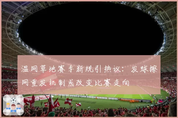 温网草地赛季新规引热议：发球擦网重发机制或改变比赛走向