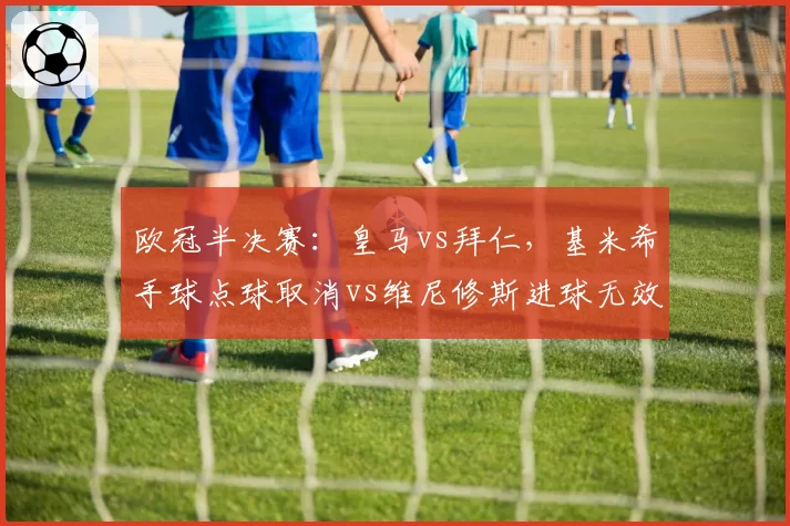 欧冠半决赛：皇马vs拜仁，基米希手球点球取消vs维尼修斯进球无效，VAR双标引爆热议