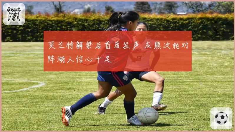 莫兰特解禁后首度发声 灰熊次轮对阵湖人信心十足