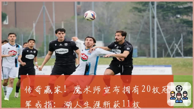 传奇赢家！魔术师宣布拥有20枚冠军戒指：湖人生涯斩获11枚