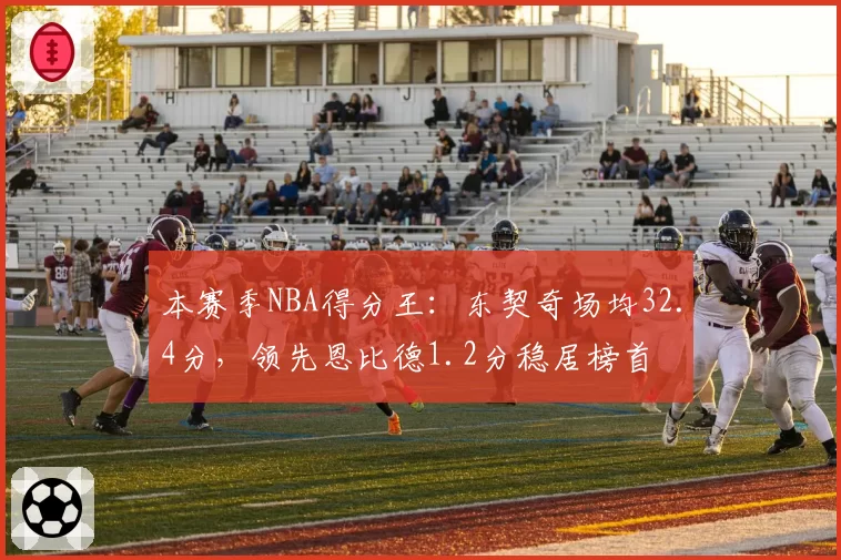 本赛季NBA得分王：东契奇场均32.4分，领先恩比德1.2分稳居榜首