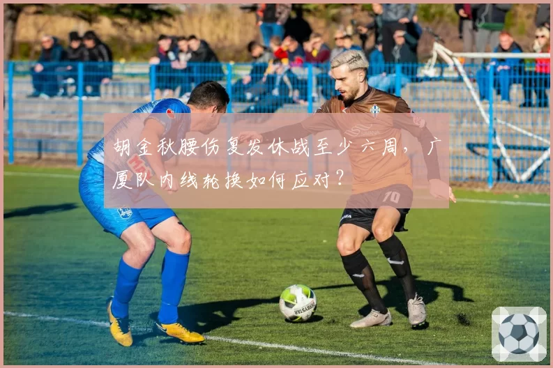 胡金秋腰伤复发休战至少六周，广厦队内线轮换如何应对？