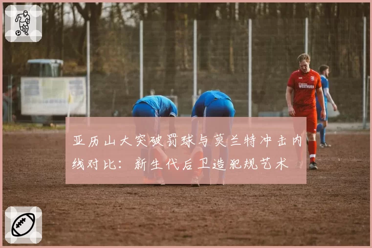 亚历山大突破罚球与莫兰特冲击内线对比:新生代后卫造犯规艺术