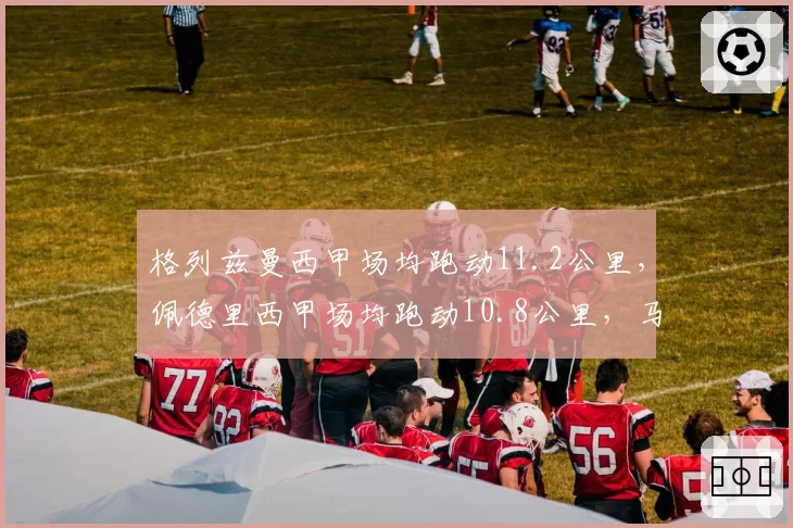 格列兹曼西甲场均跑动11.2公里，佩德里西甲场均跑动10.8公里，马竞巴萨中场覆盖面积