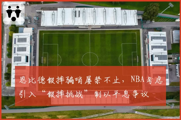 恩比德假摔骗哨屡禁不止,NBA考虑引入“假摔挑战”制以平息争议