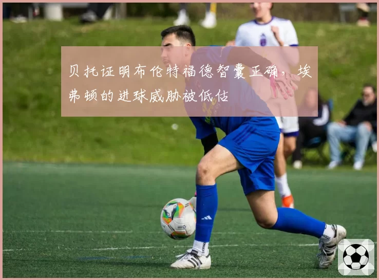 贝托证明布伦特福德智囊正确，埃弗顿的进球威胁被低估