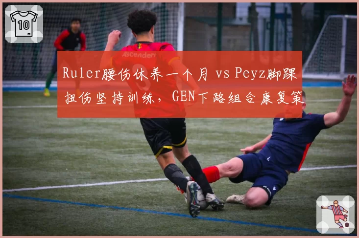 Ruler腰伤休养一个月 vs Peyz脚踝扭伤坚持训练，GEN下路组合康复策略形成鲜明对比