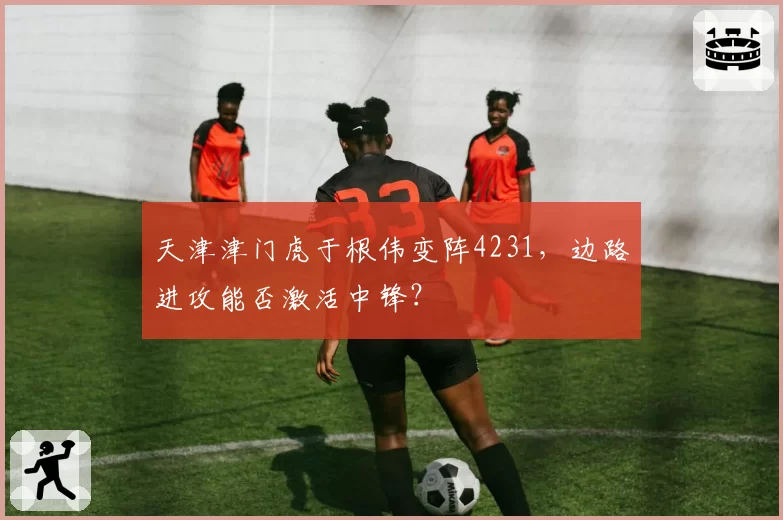 天津津门虎于根伟变阵4231，边路进攻能否激活中锋？