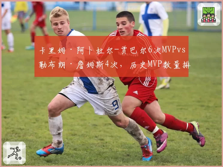 卡里姆·阿卜杜尔-贾巴尔6次MVPvs勒布朗·詹姆斯4次，历史MVP数量排名演变更迭