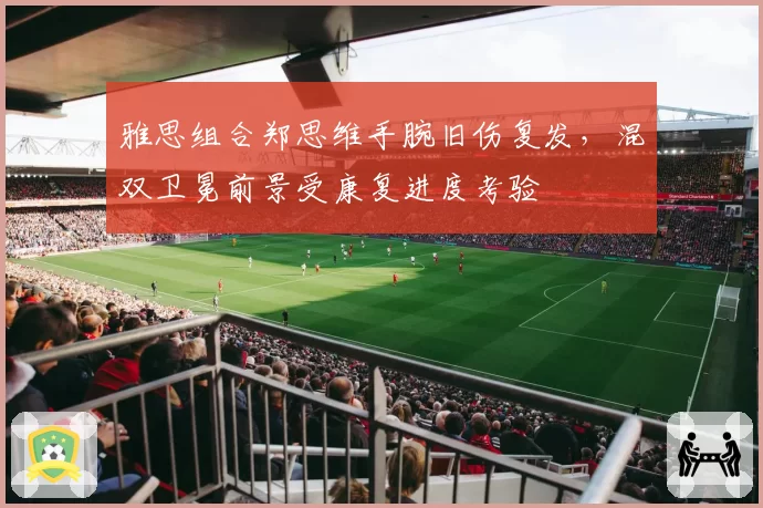 雅思组合郑思维手腕旧伤复发,混双卫冕前景受康复进度考验