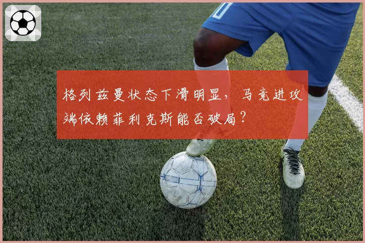格列兹曼状态下滑明显,马竞进攻端依赖菲利克斯能否破局?