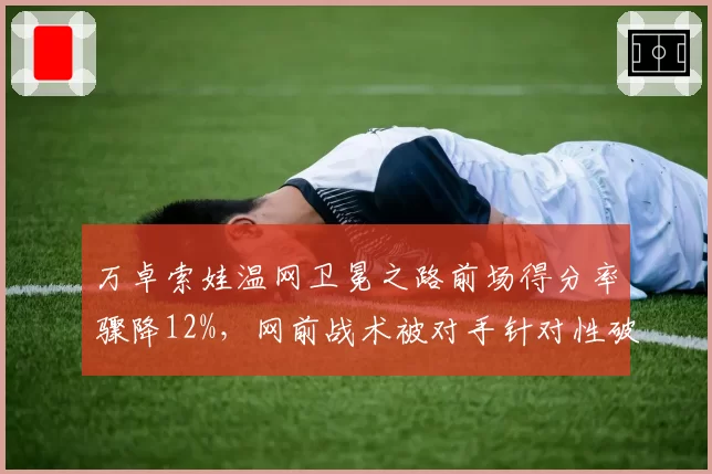 万卓索娃温网卫冕之路前场得分率骤降12%，网前战术被对手针对性破解