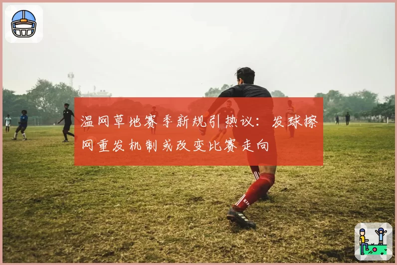 温网草地赛季新规引热议：发球擦网重发机制或改变比赛走向