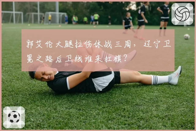 郭艾伦大腿拉伤休战三周,辽宁卫冕之路后卫线谁来扛旗?
