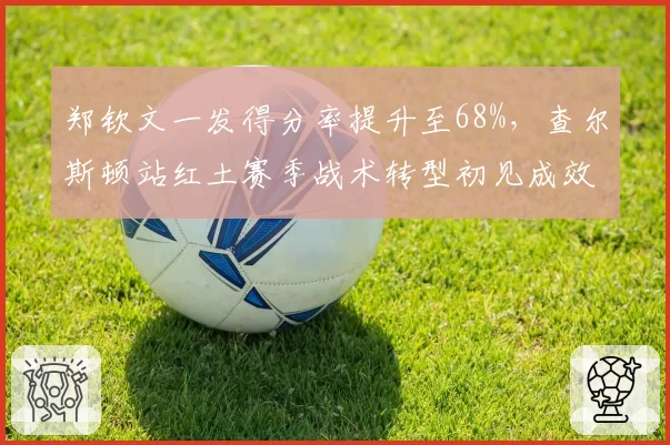 郑钦文一发得分率提升至68%,查尔斯顿站红土赛季战术转型初见成效