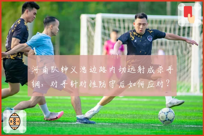 河南队钟义浩边路内切远射成杀手锏，对手针对性防守后如何应对？