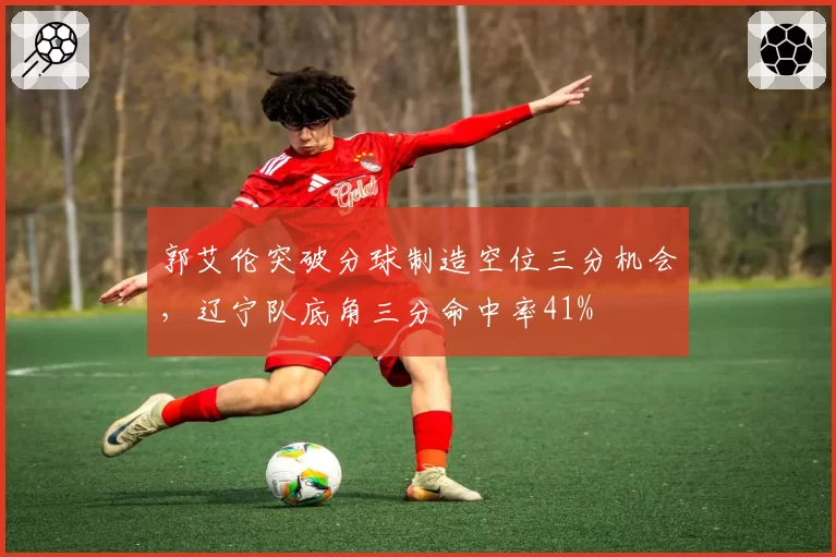 郭艾伦突破分球制造空位三分机会，辽宁队底角三分命中率41%
