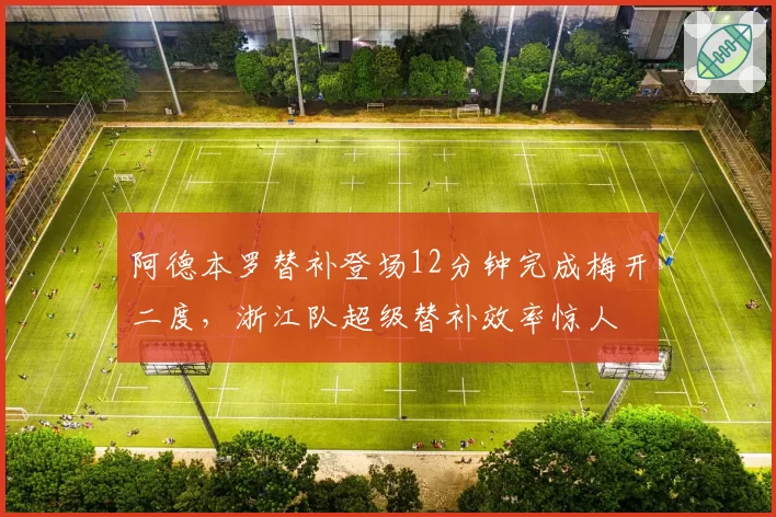 阿德本罗替补登场12分钟完成梅开二度，浙江队超级替补效率惊人