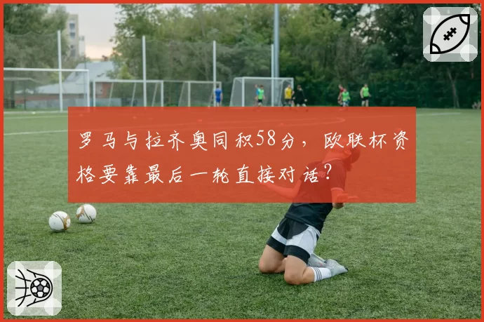 罗马与拉齐奥同积58分，欧联杯资格要靠最后一轮直接对话？