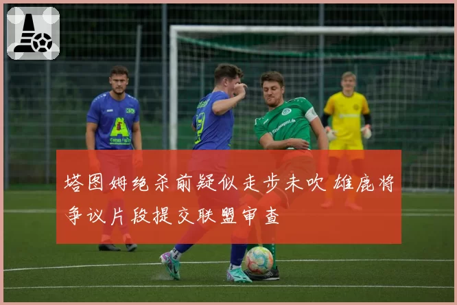 塔图姆绝杀前疑似走步未吹 雄鹿将争议片段提交联盟审查