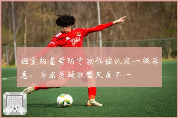 掘金约基奇防守动作被认定一级恶意，马龙质疑联盟尺度不一