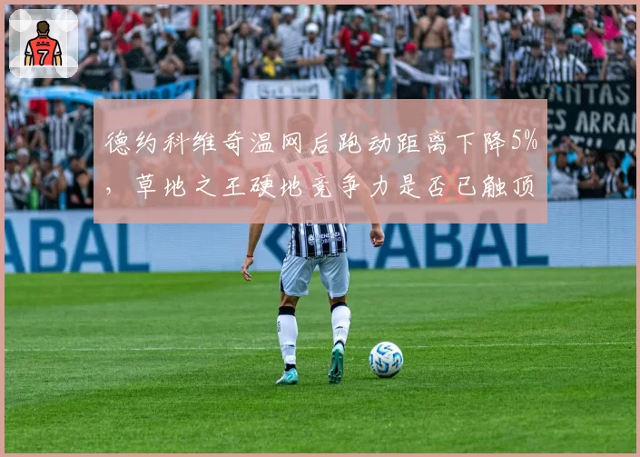 德约科维奇温网后跑动距离下降5%，草地之王硬地竞争力是否已触顶？