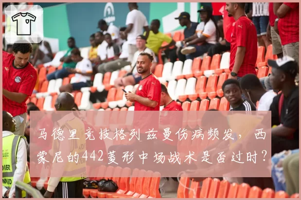 马德里竞技格列兹曼伤病频发，西蒙尼的442菱形中场战术是否过时？