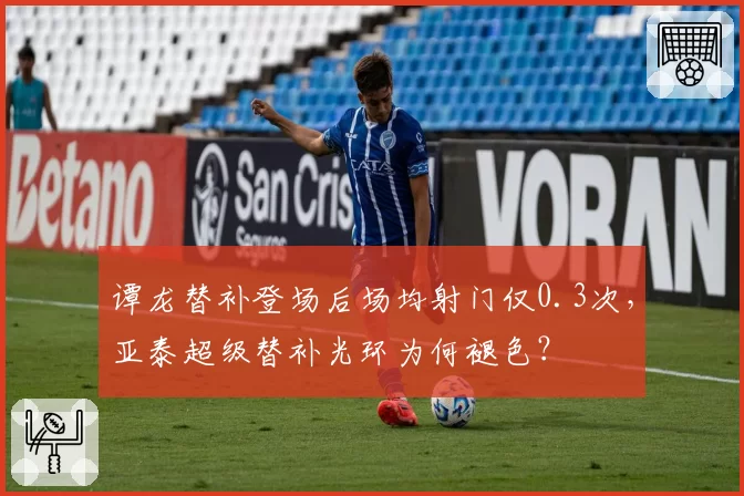 谭龙替补登场后场均射门仅0.3次，亚泰超级替补光环为何褪色？