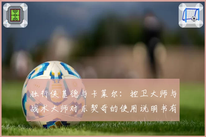 独行侠基德与卡莱尔：控卫大师与战术大师对东契奇的使用说明书有何不同？